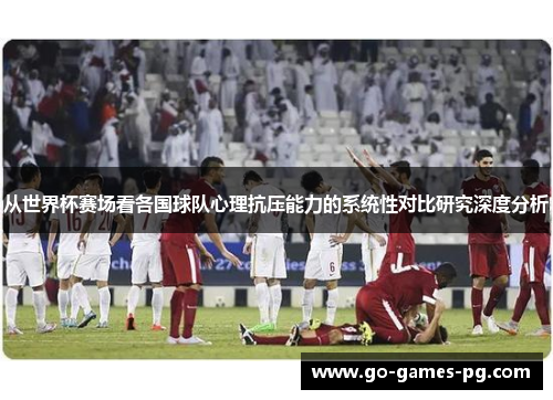 从世界杯赛场看各国球队心理抗压能力的系统性对比研究深度分析