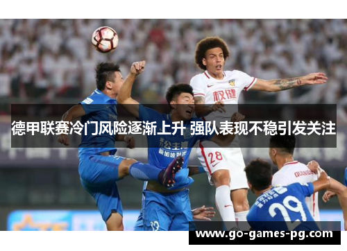 德甲联赛冷门风险逐渐上升 强队表现不稳引发关注