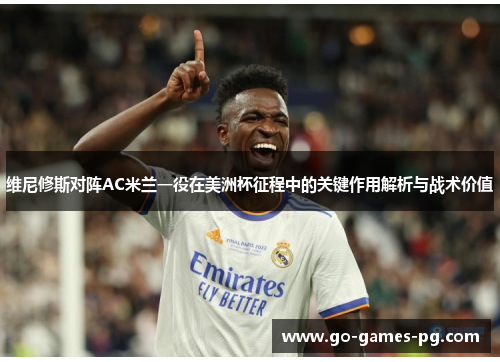维尼修斯对阵AC米兰一役在美洲杯征程中的关键作用解析与战术价值