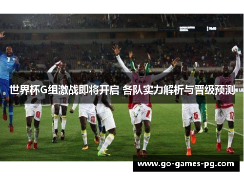 世界杯G组激战即将开启 各队实力解析与晋级预测