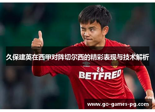 久保建英在西甲对阵切尔西的精彩表现与技术解析