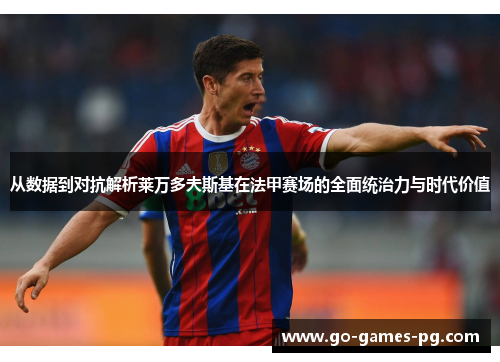 从数据到对抗解析莱万多夫斯基在法甲赛场的全面统治力与时代价值