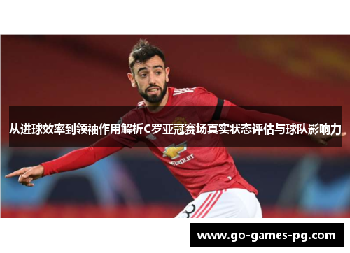 从进球效率到领袖作用解析C罗亚冠赛场真实状态评估与球队影响力