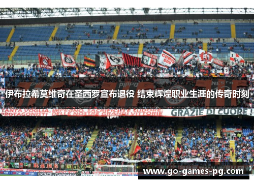 伊布拉希莫维奇在圣西罗宣布退役 结束辉煌职业生涯的传奇时刻 伊布拉希莫维奇在圣西罗宣布退役 结束辉煌职业生涯的传奇时刻