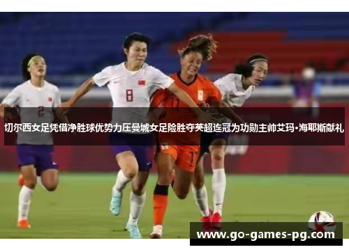 切尔西女足凭借净胜球优势力压曼城女足险胜夺英超连冠为功勋主帅艾玛·海耶斯献礼