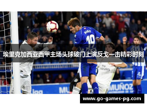 埃里克加西亚西甲主场头球破门上演反戈一击精彩时刻