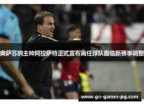 奥萨苏纳主帅阿拉萨特正式宣布离任球队面临新赛季调整