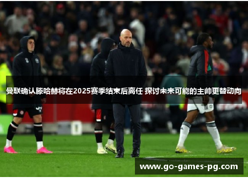 曼联确认滕哈赫将在2025赛季结束后离任 探讨未来可能的主帅更替动向 曼联确认滕哈赫将在2025赛季结束后离任 探讨未来可能的主帅更替动向