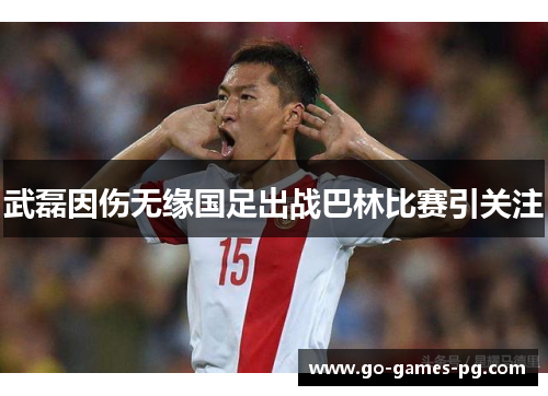 武磊因伤无缘国足出战巴林比赛引关注 武磊因伤无缘国足出战巴林比赛引关注