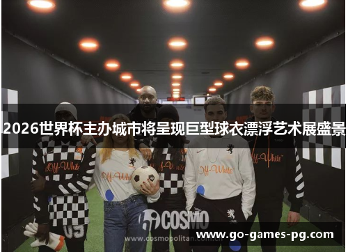 2026世界杯主办城市将呈现巨型球衣漂浮艺术展盛景