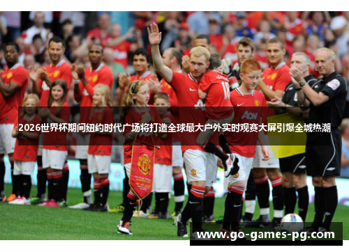 2026世界杯期间纽约时代广场将打造全球最大户外实时观赛大屏引爆全城热潮 2026世界杯期间纽约时代广场将打造全球最大户外实时观赛大屏引爆全城热潮