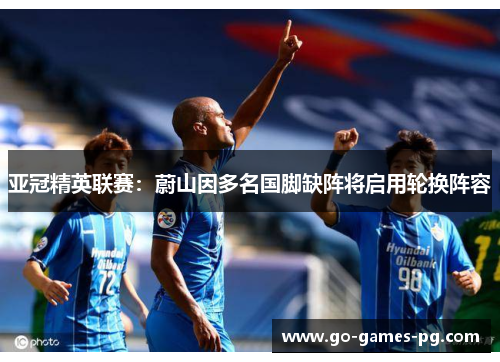 亚冠精英联赛：蔚山因多名国脚缺阵将启用轮换阵容