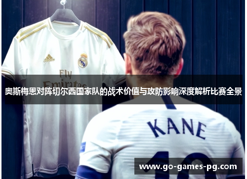 奥斯梅恩对阵切尔西国家队的战术价值与攻防影响深度解析比赛全景 奥斯梅恩对阵切尔西国家队的战术价值与攻防影响深度解析比赛全景