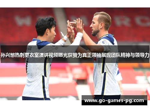 孙兴慜热刺更衣室演讲视频曝光获赞为真正领袖展现团队精神与领导力 孙兴慜热刺更衣室演讲视频曝光获赞为真正领袖展现团队精神与领导力