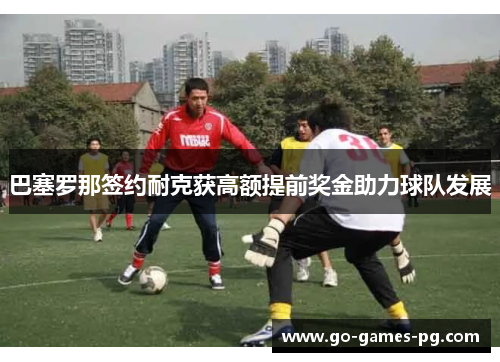 巴塞罗那签约耐克获高额提前奖金助力球队发展
