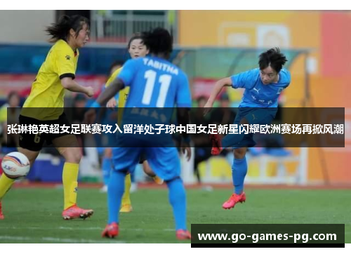 张琳艳英超女足联赛攻入留洋处子球中国女足新星闪耀欧洲赛场再掀风潮 张琳艳英超女足联赛攻入留洋处子球中国女足新星闪耀欧洲赛场再掀风潮