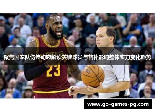 聚焦国家队伤停动态解读关键球员与替补影响整体实力变化趋势