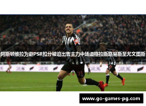 阿斯顿维拉为避PSR扣分被迫出售主力中场道格拉斯路易斯至尤文图斯