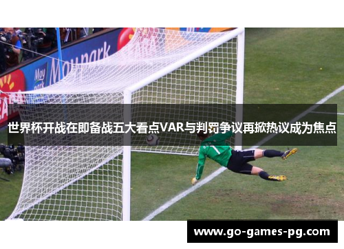 世界杯开战在即备战五大看点VAR与判罚争议再掀热议成为焦点 世界杯开战在即备战五大看点VAR与判罚争议再掀热议成为焦点