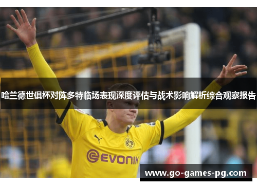 哈兰德世俱杯对阵多特临场表现深度评估与战术影响解析综合观察报告 哈兰德世俱杯对阵多特临场表现深度评估与战术影响解析综合观察报告