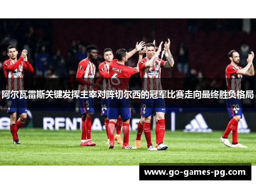 阿尔瓦雷斯关键发挥主宰对阵切尔西的冠军比赛走向最终胜负格局