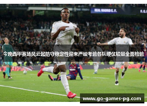 今晚西甲赛场风云起防守稳定性迎来严峻考验各队硬仗较量全面检验 今晚西甲赛场风云起防守稳定性迎来严峻考验各队硬仗较量全面检验