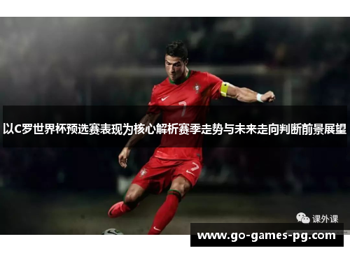 以C罗世界杯预选赛表现为核心解析赛季走势与未来走向判断前景展望 以C罗世界杯预选赛表现为核心解析赛季走势与未来走向判断前景展望