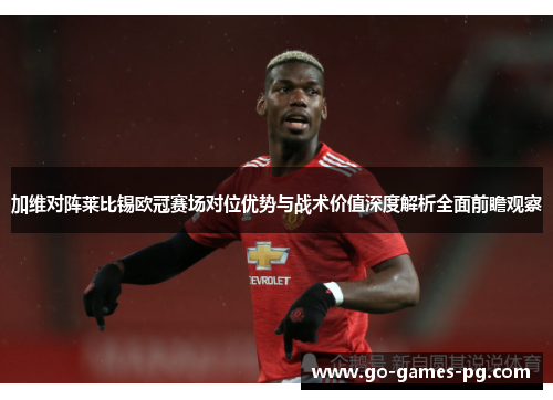 加维对阵莱比锡欧冠赛场对位优势与战术价值深度解析全面前瞻观察 加维对阵莱比锡欧冠赛场对位优势与战术价值深度解析全面前瞻观察