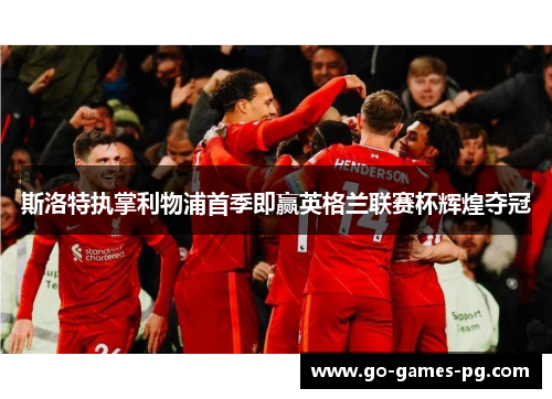 斯洛特执掌利物浦首季即赢英格兰联赛杯辉煌夺冠