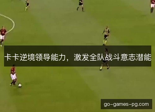 卡卡逆境领导能力，激发全队战斗意志潜能