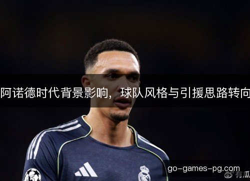 阿诺德时代背景影响，球队风格与引援思路转向