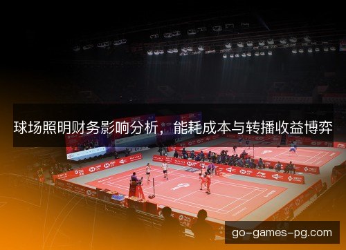 球场照明财务影响分析,能耗成本与转播收益博弈 球场照明财务影响分析,能耗成本与转播收益博弈