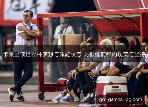卡莱里谈世界杯梦想与体能状态 阿根廷前锋的现实与坚持 卡莱里谈世界杯梦想与体能状态 阿根廷前锋的现实与坚持