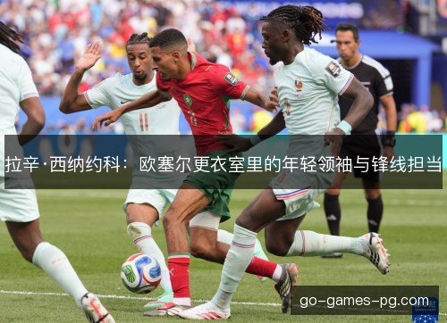 拉辛·西纳约科：欧塞尔更衣室里的年轻领袖与锋线担当